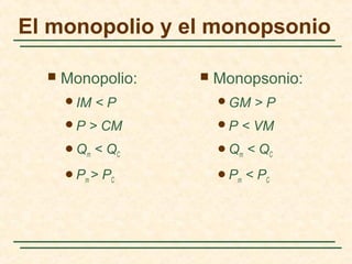  Monopolio:
IM < P
P > CM
Qm < QC
Pm > PC
 Monopsonio:
GM > P
P < VM
Qm < QC
Pm < PC
El monopolio y el monopsonio
 