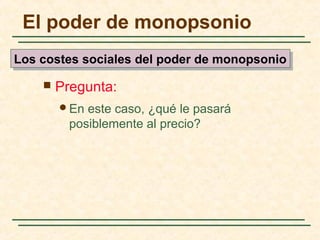  Pregunta:
En este caso, ¿qué le pasará
posiblemente al precio?
El poder de monopsonio
Los costes sociales del poder de monopsonioLos costes sociales del poder de monopsonio
 