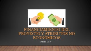 FINANCIAMIENTO DEL
PROYECTO Y ATRIBUTOS NO
ECONÓMICOS
CAPITULO 10
 