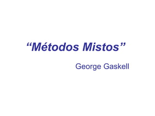 “ Métodos Mistos”   George Gaskell   