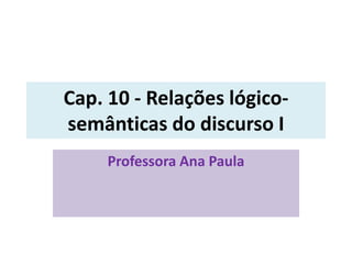 Cap. 10 - Relações lógico-
semânticas do discurso I
Professora Ana Paula
 