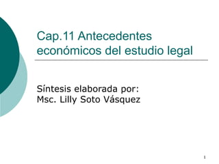 Cap.11 Antecedentes económicos del estudio legal  Síntesis elaborada por: Msc. Lilly Soto Vásquez  