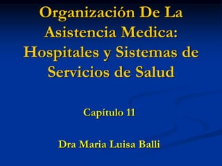 Organización De La
Asistencia Medica:
Hospitales y Sistemas de
Servicios de Salud
Capítulo 11
Dra Maria Luisa Balli
 