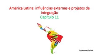 América Latina: influências externas e projetos de
integração
Capítulo 11
Professora Christie
 