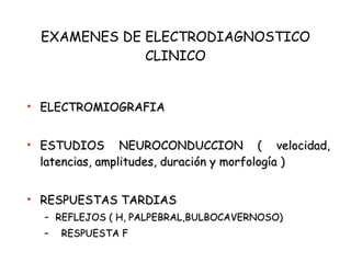 EXAMENES DE ELECTRODIAGNOSTICO CLINICO ELECTROMIOGRAFIA ESTUDIOS NEUROCONDUCCION ( velocidad, latencias, amplitudes, duración y morfología ) RESPUESTAS TARDIAS REFLEJOS ( H, PALPEBRAL,BULBOCAVERNOSO) RESPUESTA F 