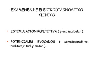 EXAMENES DE ELECTRODIAGNOSTICO CLINICO ESTIMULACION REPETITIVA ( placa muscular ) POTENCIALES EVOCADOS ( somatosensitivo, auditivo,visual y motor ) 
