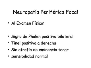 Neuropatía Periférica Focal Al Examen Físico: Signo de Phalen positivo bilateral Tinel positivo a derecha Sin atrofia de eminencia tenar Sensibilidad normal 