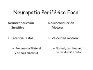 Neuropatía Periférica Focal Neuroconducción Sensitiva Latencia Distal: Prolongada Bilateral y de baja amplitud Neuroconducción Motora Velocidad motora: Normal, con bloqueo de conducción distal 
