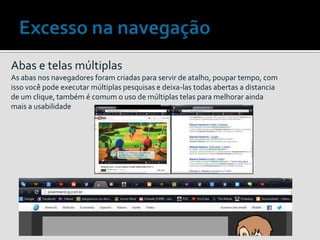 Abas e telas múltiplas
As abas nos navegadores foram criadas para servir de atalho, poupar tempo, com
isso você pode executar múltiplas pesquisas e deixa-las todas abertas a distancia
de um clique, também é comum o uso de múltiplas telas para melhorar ainda
mais a usabilidade
 