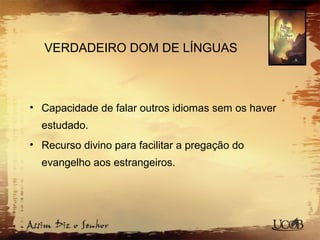 VERDADEIRO DOM DE LÍNGUAS
• Capacidade de falar outros idiomas sem os haver
estudado.
• Recurso divino para facilitar a pregação do
evangelho aos estrangeiros.
 