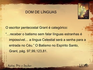 DOM DE LÍNGUAS
O escritor pentecostal Grant é categórico:
“…receber o batismo sem falar línguas estranhas é
impossível… a língua Celestial será a senha para a
entrada no Céu.” O Batismo no Espírito Santo,
Grant, pág. 97,99,123,81.
 