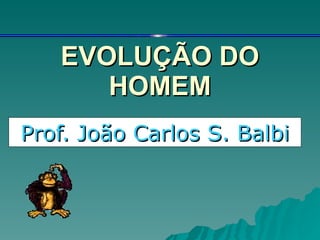 EVOLUÇÃO DO HOMEM Prof. João Carlos S. Balbi 