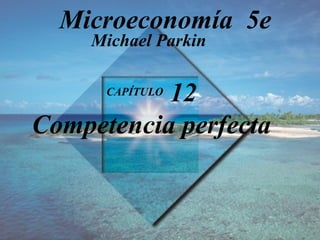 Microeconomía 5e
Michael Parkin

12
Competencia perfecta
CAPÍTULO

 