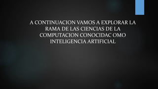 A CONTINUACION VAMOS A EXPLORAR LA
RAMA DE LAS CIENCIAS DE LA
COMPUTACION CONOCIDAC OMO
INTELIGENCIA ARTIFICIAL
 