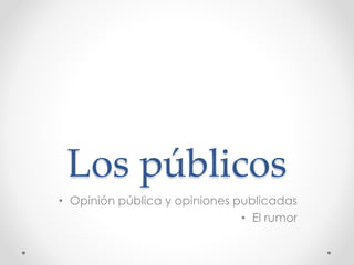 Los públicos
• Opinión pública y opiniones publicadas
• El rumor
 