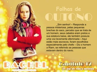 Folhas de
OUTONO   _Sim senhor! – Responde a
pessoa misteriosa, pelas pequenas
brechas do saco, percebo que se trata de
um homem, seus cabelos eram pretos e
sua estatura baixa, ele também possuía
uma voz levemente afeminada – Aqui
estão mais escravos, foram escolhidos
especialmente pelo chefe – Diz o homem
a Riam, se referindo as pessoas que
estavam dentro do navio.
 