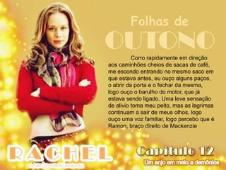 Folhas de
OUTONO    Corro rapidamente em direção
aos caminhões cheios de sacas de café,
me escondo entrando no mesmo saco em
que estava antes, eu ouço alguns paços,
o abrir da porta e o fechar da mesma,
logo ouço o barulho do motor, que já
estava sendo ligado. Uma leve sensação
de alivio toma meu peito, mas as lagrimas
continuam a sair de meus olhos, logo
ouço uma voz familiar, logo percebo que é
Ramon, braço direito de Mackenzie
 