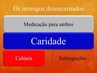 Os inimigos desencarnados
.
DesencarnadosEncarnados
Perseguição
Calúnia
Obsessões
Subjugações
Medicação para ambos
ÓdioCaridade
 
