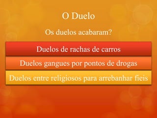 O Duelo
Duelos gangues por pontos de drogas
Duelos de rachas de carros
Duelos entre religiosos para arrebanhar fieis
Os duelos acabaram?
 