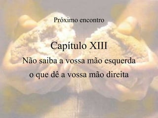 Próximo encontro
Capítulo XIII
Não saiba a vossa mão esquerda
o que dê a vossa mão direita
 