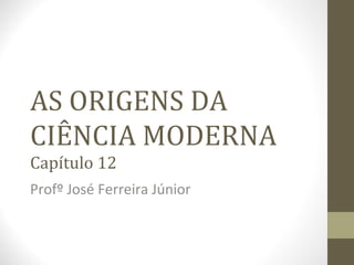 AS ORIGENS DA
CIÊNCIA MODERNA
Capítulo 12
Profº José Ferreira Júnior

 