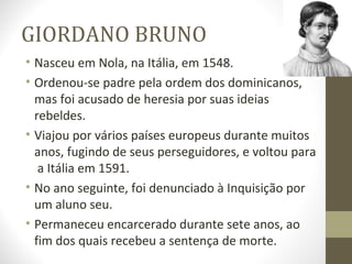 GIORDANO BRUNO
• No dia 17 de fevereiro de 1600, foi
queimado vivo, condenado pelo Santo
Ofício, tornando-se para muitos o...