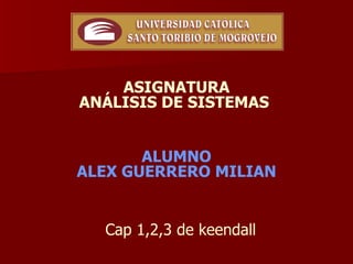 ASIGNATURA
ANÁLISIS DE SISTEMAS


       ALUMNO
ALEX GUERRERO MILIAN


  Cap 1,2,3 de keendall
 