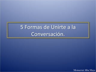 Monserrat Alba Maya 5 Formas de Unirte a la Conversación. 