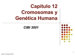 Capítulo 12
                              Cromosomas y
                            Genética Humana
                               CIBI 3001




                                                1
martes 15 de mayo de 2012
 