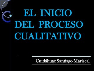 EL INICIO DEL PROCESO CUALITATIVO 
Cuitláhuac Santiago Mariscal  