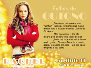 Folhas de
OUTONO    _Sabia que me tornarei sua
vizinha? – Diz ela, revelando que iria se
mudar para a luxuosa mansão vizinha de
Giuseppe
          _Mas que ótimo! – Diz ele
alegre, pois poderia vela todos os dias
          _Bom, me faça uma visita, ficarei
muito grata - Diz ela – Bom, terei que ir
agora, te espero em casa – Diz ela, já se
dirigindo a seu carro
 