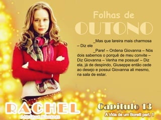 Folhas de
OUTONO      _Mas que lareira mais charmosa
– Diz ele
          _Pare! – Ordena Giovanna – Nós
dois sabemos o porquê de meu convite –
Diz Giovanna – Venha me possua! – Diz
ela, já de despindo, Giuseppe então cede
ao desejo e possui Giovanna ali mesmo,
na sala de estar.
 