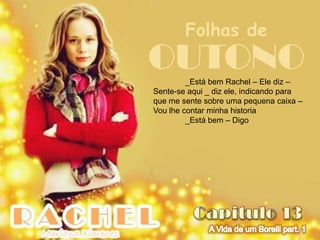 Folhas de
OUTONO   _Está bem Rachel – Ele diz –
Sente-se aqui _ diz ele, indicando para
que me sente sobre uma pequena caixa –
Vou lhe contar minha historia
         _Está bem – Digo
 