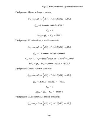 Cap. 13. Calor y la Primera Ley de la Termodinámica

1º) el proceso AB es a volumen constante:
3
Q AB = ncV ∆T = n R(TB − TA ) = 1.5(nRTB − nRTA )
2

Q AB = 1.5(4000 − 1000) J = 4500 J
WAB = 0
∆UAB = QAB – WAB = 4500 J
2º) el proceso BC es isobárico, a presión constante:
5
QBC = nc P ∆T = n R(TC − TB ) = 2.5(nRTC − nRTB )
2

QBC = 2.5(16000 − 4000) J = 30000 J
WBC =P(VC – VB) = (4x105 Pa)(0.04 – 0.01)m3 = 12000J
∆UBC = QBC - WBC = 30000 – 12000 = 18000 J
3º) el proceso CD es a volumen constante:
3
QCD = ncV ∆T = n R(TD − TC ) = 1.5(nRTD − nRTC )
2

QCD = 1.5(4000 − 16000) J = −18000 J
WCD = 0
∆UCD = QCD – WCD = - 18000 J
4º) el proceso DA es isobárico, a presión constante:
5
QDA = nc P ∆T = n R(TA − TD ) = 2.5(nRTA − nRTD )
2

395

 
