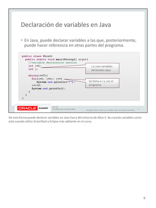 De esta forma puede declarar variables en Java fuera del entorno de Alice 3. Se crearán variables como
esta cuando utilice Greenfoot y Eclipse más adelante en el curso.
9
 