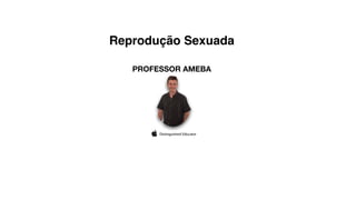 Reprodução Sexuada
PROFESSOR AMEBA
 