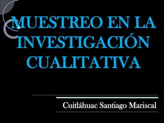 MUESTREO EN LA INVESTIGACIÓN CUALITATIVA 
Cuitláhuac Santiago Mariscal  