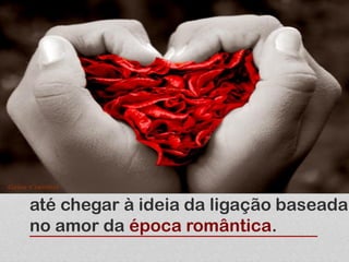 até chegar à ideia da ligação baseada
no amor da época romântica.
 