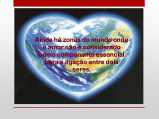 Ainda há zonas do mundo onde
  o amor não é considerado
 como componente essencial
   para a ligação entre dois
             seres.
 