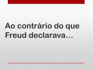 Ao contrário do que
Freud declarava…
 