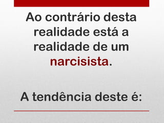 Ao contrário desta
 realidade está a
 realidade de um
    narcisista.

A tendência deste é:
 