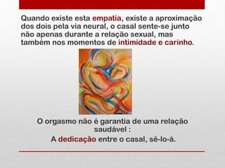 Quando existe esta empatia, existe a aproximação
dos dois pela via neural, o casal sente-se junto
não apenas durante a relação sexual, mas
também nos momentos de intimidade e carinho.




    O orgasmo não é garantia de uma relação
                   saudável :
        A dedicação entre o casal, sê-lo-á.
 