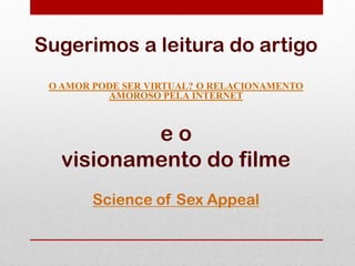 Sugerimos a leitura do artigo
 O AMOR PODE SER VIRTUAL? O RELACIONAMENTO
          AMOROSO PELA INTERNET



           eo
   visionamento do filme
        Science of Sex Appeal
 