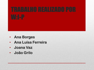 TRABALHO REALIZADO POR
    W:I-P

•    Ana Borges
•    Ana Luísa Ferreira
•    Joana Vaz
•    João Grilo
 