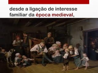 desde a ligação de interesse
familiar da época medieval,
 
