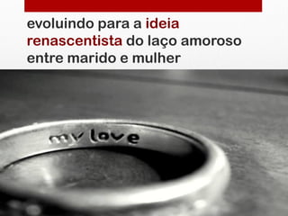 evoluindo para a ideia
renascentista do laço amoroso
entre marido e mulher
 