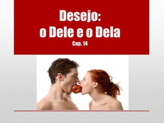 Desejo:
o Dele e o Dela
      Cap. 14
 