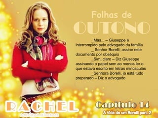 Folhas de
OUTONO   _Mas... – Giuseppe é
interrompido pelo advogado da família
         _ Senhor Borelli, assine este
documento por obséquio
         _Sim, claro – Diz Giuseppe
assinando o papel sem ao menos ler o
que estava escrito em letras minúsculas
         _Senhora Borelli, já está tudo
preparado – Diz o advogado
 