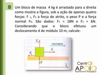 8Um bloco de massa  4 kg é arrastado para a direita como mostra a figura, sob a ação de apenas quatro forças: F 1, F2 a força de atrito, o peso P e a força normal FN. São dados: F1 = 18N e F2 = 6N.  Considerando que o bloco efetuou um deslocamento d de módulo 10 m, calcule: 