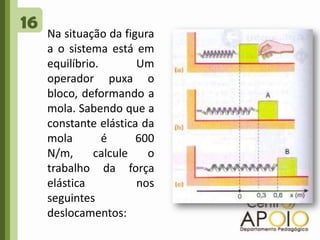 16Na situação da figura a o sistema está em equilíbrio. Um operador puxa o bloco, deformando a mola. Sabendo que a constante elástica da mola é 600 N/m, calcule o trabalho da força elástica nos seguintes deslocamentos: